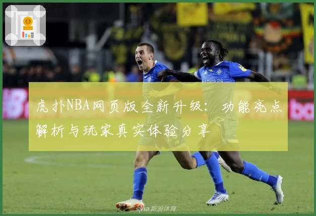 虎扑NBA网页版全新升级：功能亮点解析与玩家真实体验分享