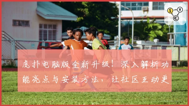 虎扑电脑版全新升级！深入解析功能亮点与安装方法，让社区互动更便捷