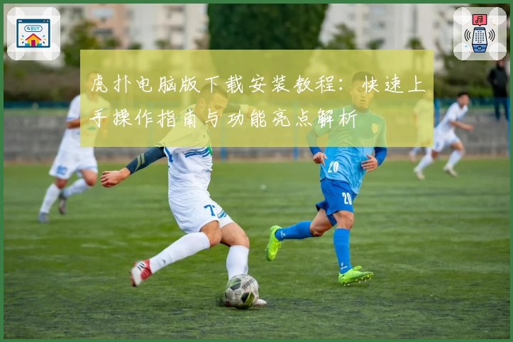 虎扑电脑版下载安装教程：快速上手操作指南与功能亮点解析