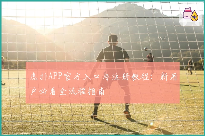 虎扑APP官方入口与注册教程：新用户必看全流程指南