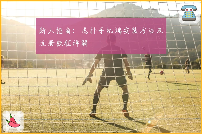 新人指南：虎扑手机端安装方法及注册教程详解
