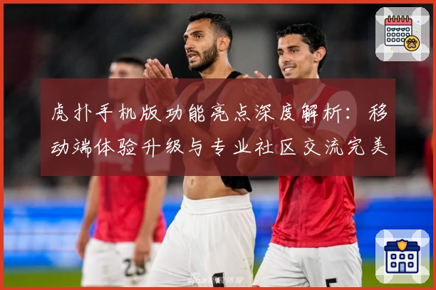 虎扑手机版功能亮点深度解析：移动端体验升级与专业社区交流完美融合