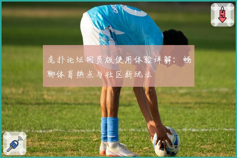 虎扑论坛网页版使用体验详解：畅聊体育热点与社区新玩法