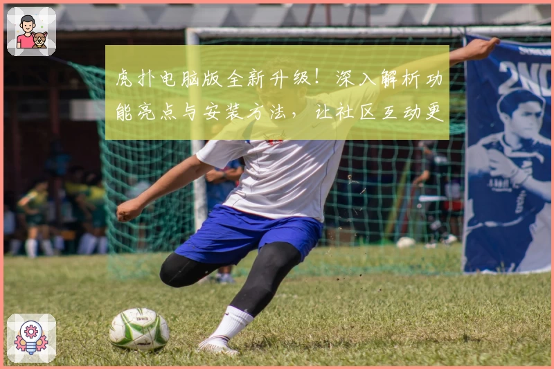 虎扑电脑版全新升级！深入解析功能亮点与安装方法，让社区互动更便捷