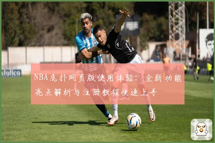 NBA虎扑网页版使用体验：全新功能亮点解析与注册教程快速上手