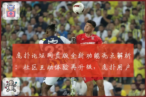 虎扑论坛网页版全新功能亮点解析：社区互动体验再升级，虎扑用户必看指南