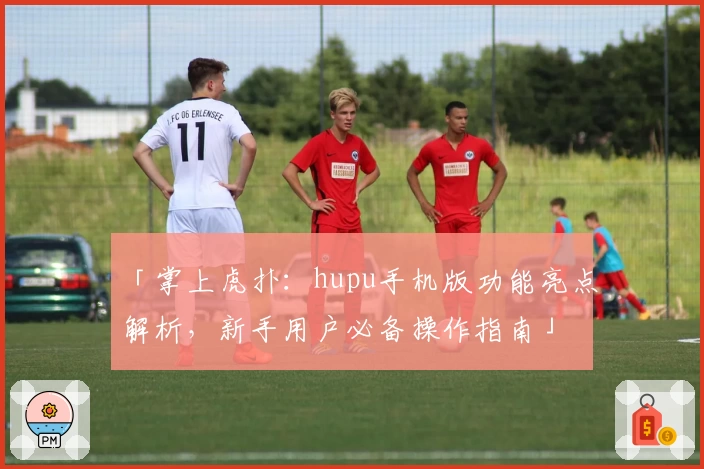 「掌上虎扑：hupu手机版功能亮点解析，新手用户必备操作指南」