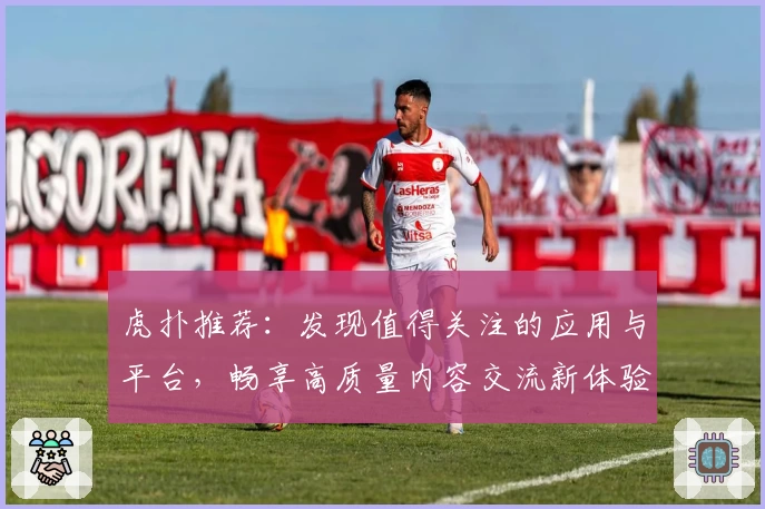 虎扑推荐：发现值得关注的应用与平台，畅享高质量内容交流新体验