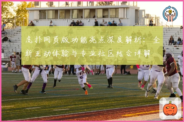 虎扑网页版功能亮点深度解析：全新互动体验与专业社区结合详解