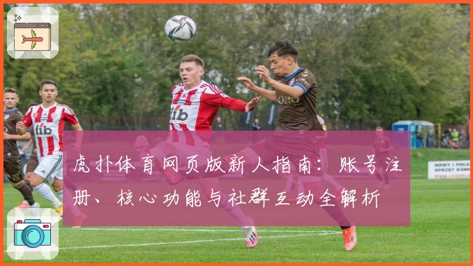 虎扑体育网页版新人指南：账号注册、核心功能与社群互动全解析