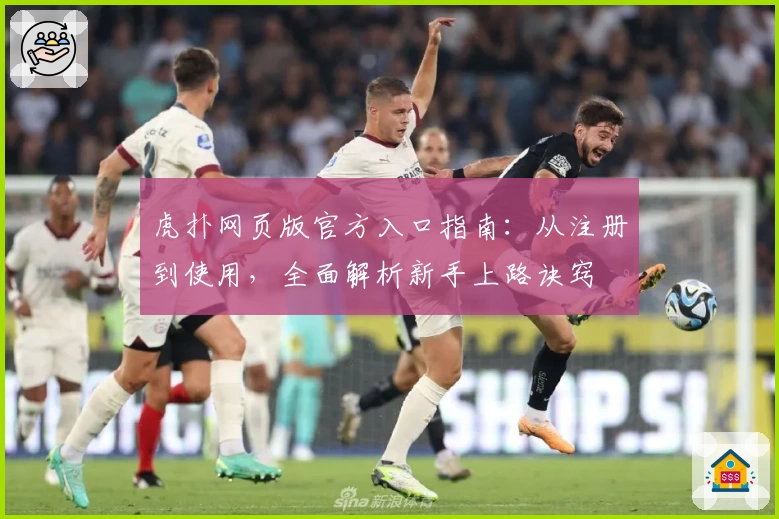 虎扑网页版官方入口指南：从注册到使用，全面解析新手上路诀窍