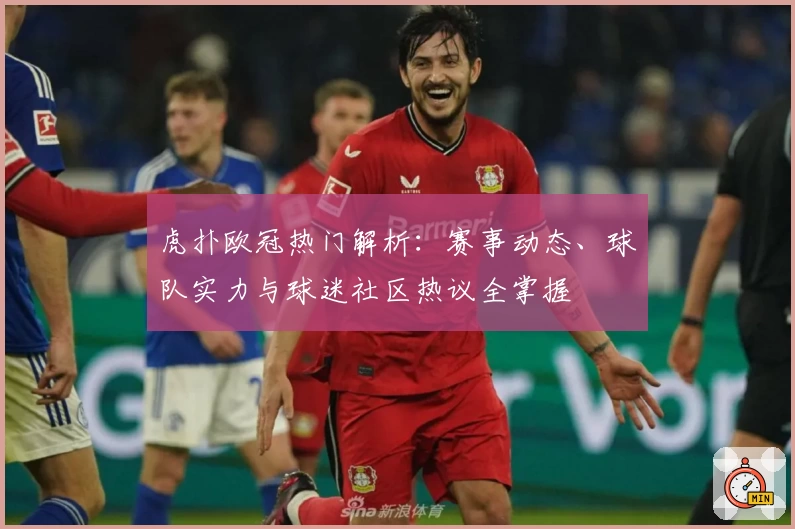 虎扑欧冠热门解析：赛事动态、球队实力与球迷社区热议全掌握
