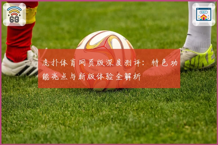 虎扑体育网页版深度测评：特色功能亮点与新版体验全解析