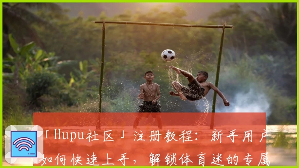 「Hupu社区」注册教程：新手用户如何快速上手，解锁体育迷的专属互动圈
