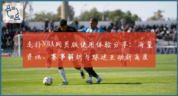 虎扑NBA网页版使用体验分享：海量资讯、赛事解析与球迷互动新高度
