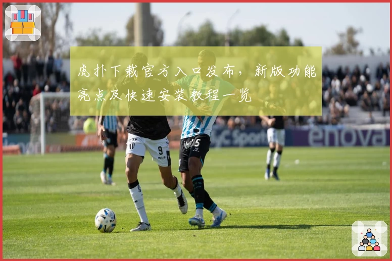 虎扑下载官方入口发布，新版功能亮点及快速安装教程一览