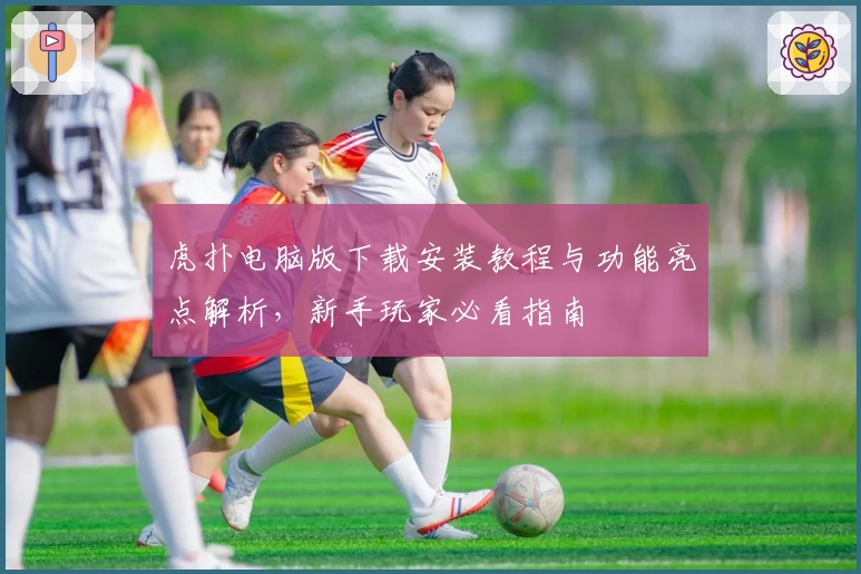 虎扑电脑版下载安装教程与功能亮点解析,新手玩家必看指南