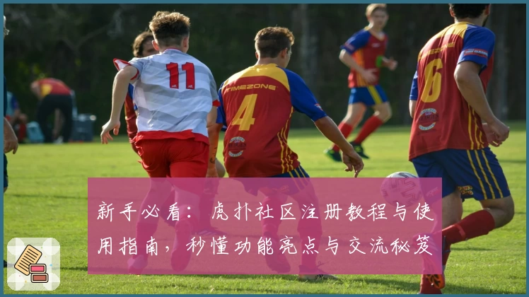 新手必看:虎扑社区注册教程与使用指南,秒懂功能亮点与交流秘笈