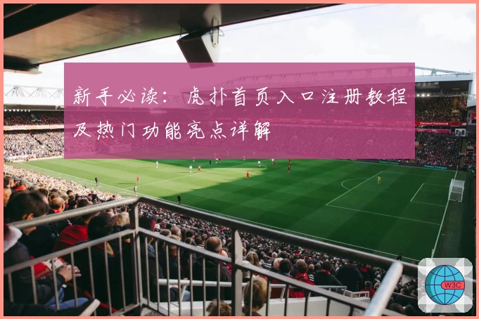 新手必读：虎扑首页入口注册教程及热门功能亮点详解