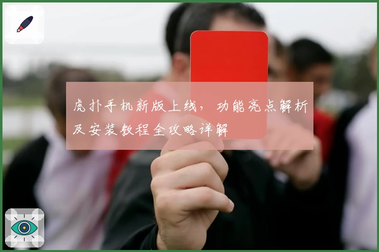 虎扑手机新版上线，功能亮点解析及安装教程全攻略详解