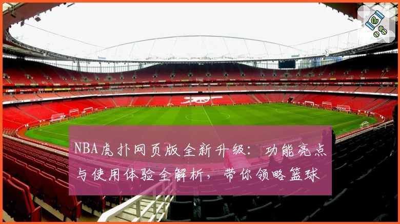 NBA虎扑网页版全新升级：功能亮点与使用体验全解析，带你领略篮球迷必备平台魅力