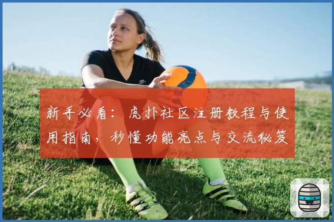 新手必看:虎扑社区注册教程与使用指南,秒懂功能亮点与交流秘笈