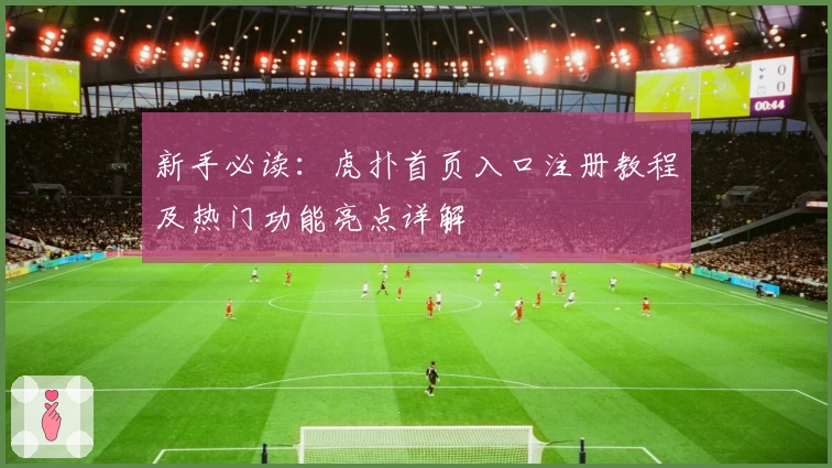 新手必读：虎扑首页入口注册教程及热门功能亮点详解