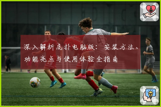 深入解析虎扑电脑版：安装方法、功能亮点与使用体验全指南