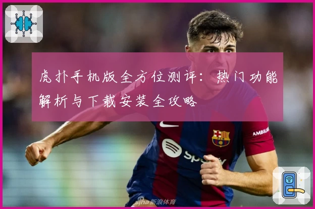虎扑手机版全方位测评：热门功能解析与下载安装全攻略