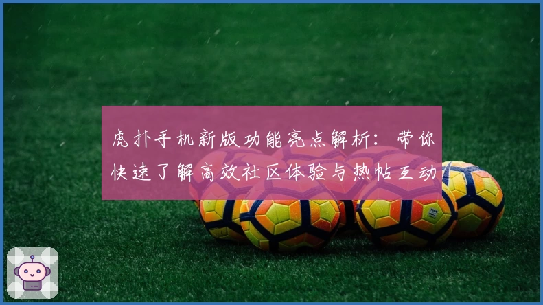 虎扑手机新版功能亮点解析：带你快速了解高效社区体验与热帖互动