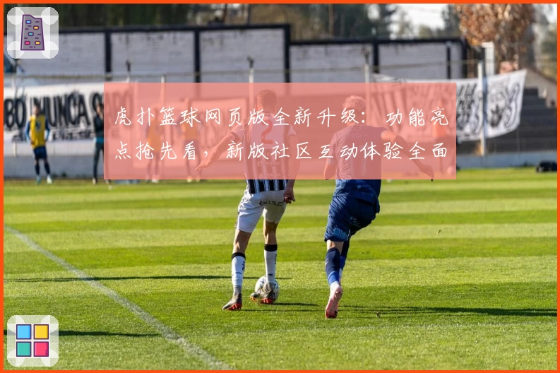 虎扑篮球网页版全新升级：功能亮点抢先看，新版社区互动体验全面提升
