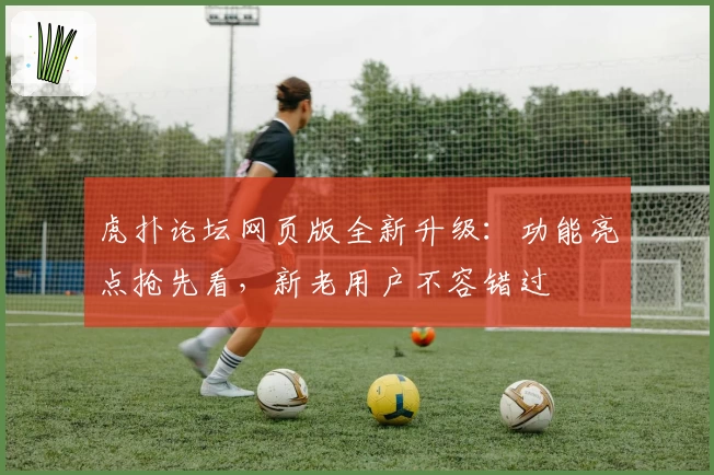 虎扑论坛网页版全新升级：功能亮点抢先看，新老用户不容错过