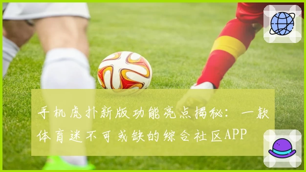 手机虎扑新版功能亮点揭秘：一款体育迷不可或缺的综合社区APP
