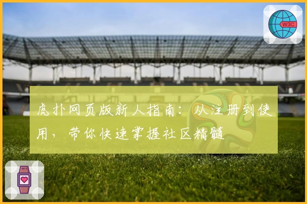虎扑网页版新人指南：从注册到使用，带你快速掌握社区精髓