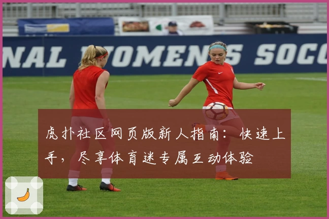 虎扑社区网页版新人指南：快速上手，尽享体育迷专属互动体验