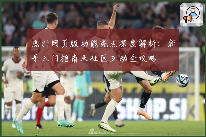 虎扑网页版功能亮点深度解析：新手入门指南及社区互动全攻略