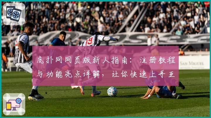 虎扑网网页版新人指南：注册教程与功能亮点详解，让你快速上手互动社区