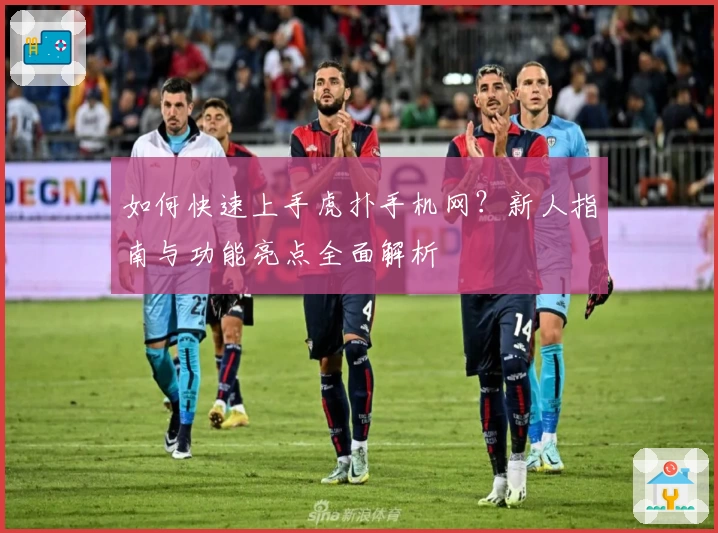 如何快速上手虎扑手机网？新人指南与功能亮点全面解析