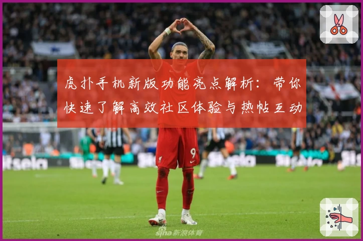 虎扑手机新版功能亮点解析：带你快速了解高效社区体验与热帖互动