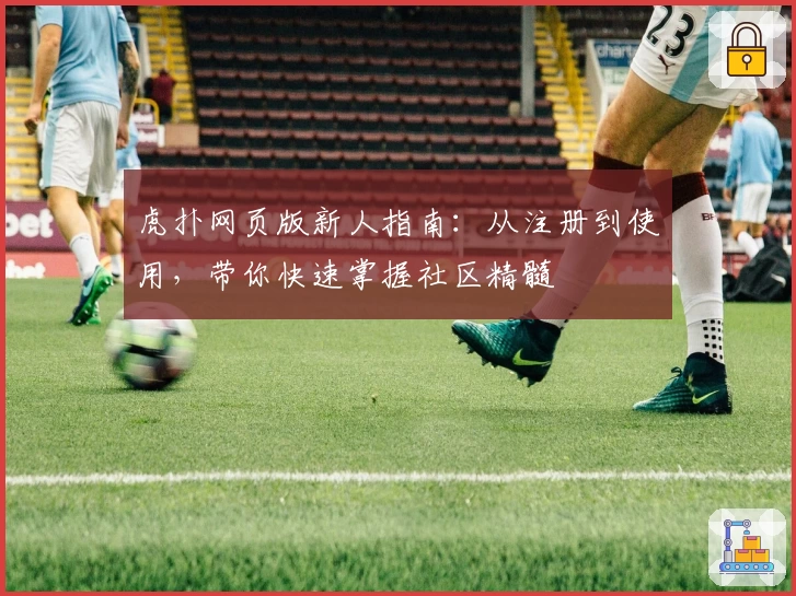 虎扑网页版新人指南：从注册到使用，带你快速掌握社区精髓