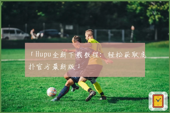 「Hupu全新下载教程：轻松获取虎扑官方最新版」