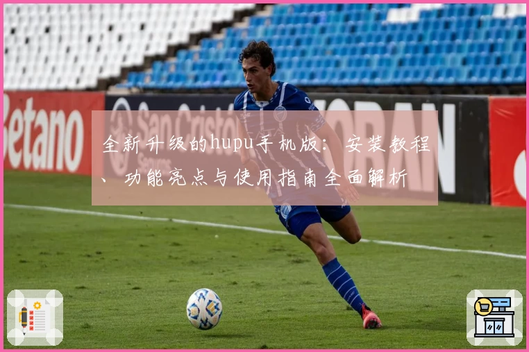 全新升级的hupu手机版：安装教程、功能亮点与使用指南全面解析