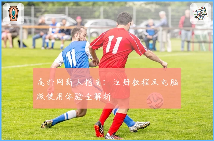 虎扑网新人指南：注册教程及电脑版使用体验全解析