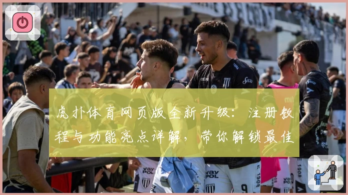 虎扑体育网页版全新升级：注册教程与功能亮点详解，带你解锁最佳使用体验