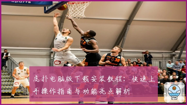 虎扑电脑版下载安装教程：快速上手操作指南与功能亮点解析