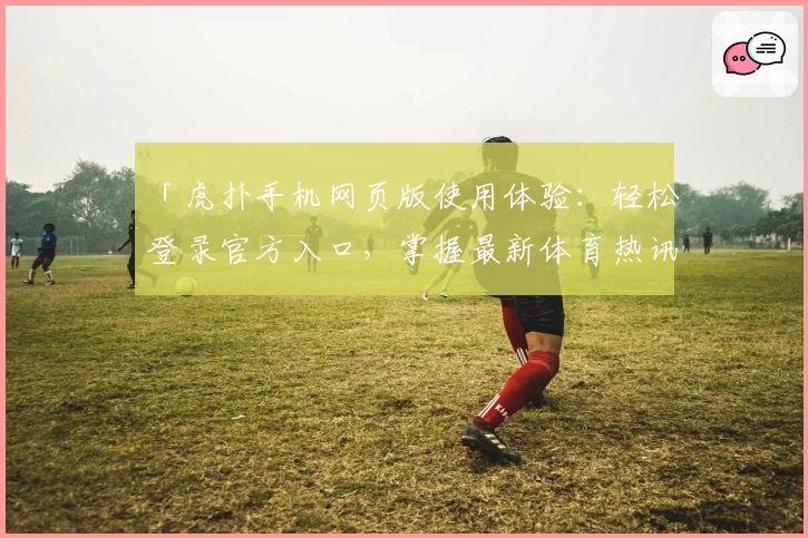 「虎扑手机网页版使用体验：轻松登录官方入口，掌握最新体育热讯与社区动态」