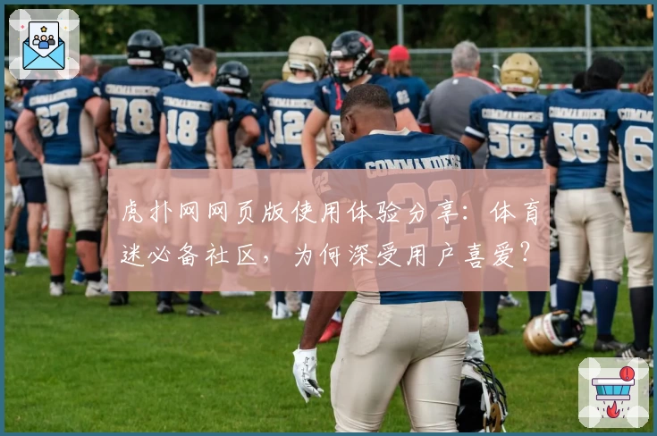 虎扑网网页版使用体验分享:体育迷必备社区,为何深受用户喜爱?