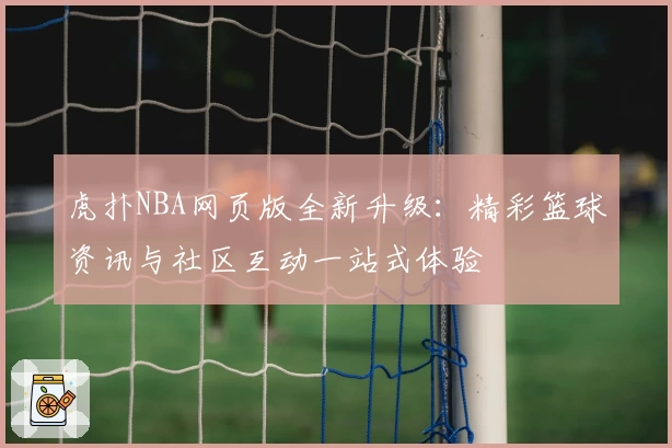 虎扑NBA网页版全新升级：精彩篮球资讯与社区互动一站式体验