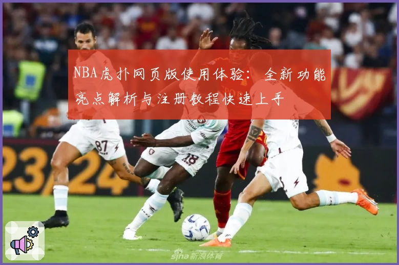 NBA虎扑网页版使用体验：全新功能亮点解析与注册教程快速上手