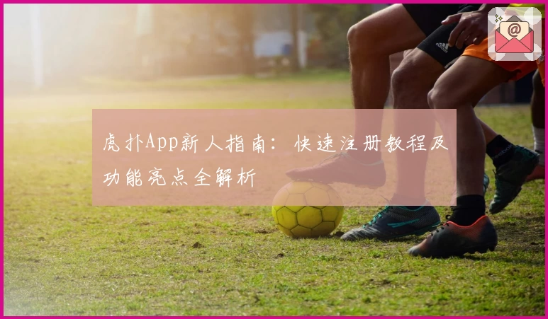 虎扑App新人指南：快速注册教程及功能亮点全解析